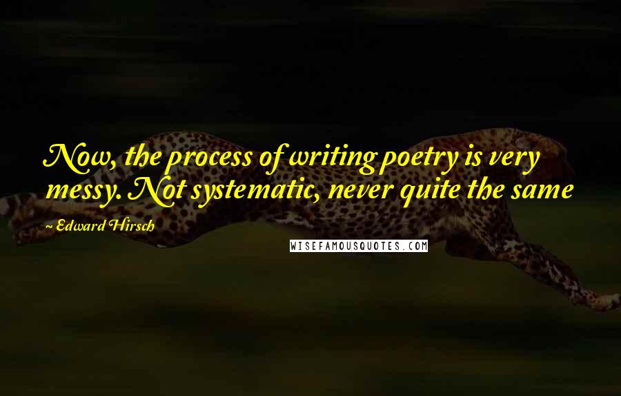 Edward Hirsch Quotes: Now, the process of writing poetry is very messy. Not systematic, never quite the same