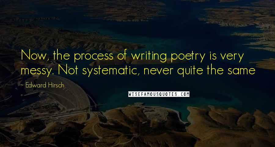 Edward Hirsch Quotes: Now, the process of writing poetry is very messy. Not systematic, never quite the same