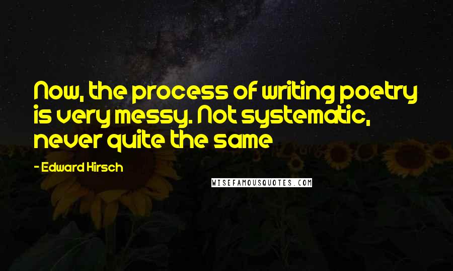 Edward Hirsch Quotes: Now, the process of writing poetry is very messy. Not systematic, never quite the same