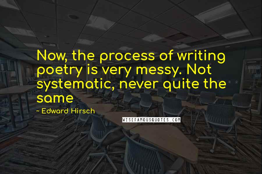 Edward Hirsch Quotes: Now, the process of writing poetry is very messy. Not systematic, never quite the same