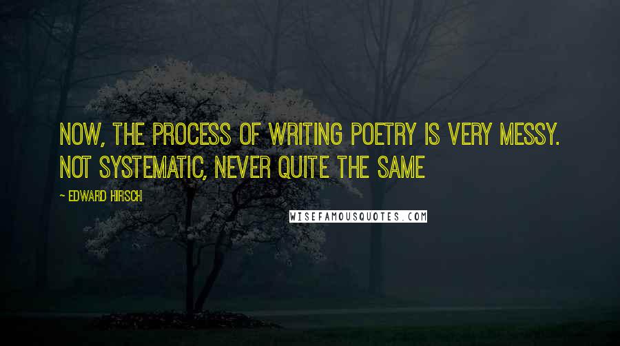 Edward Hirsch Quotes: Now, the process of writing poetry is very messy. Not systematic, never quite the same