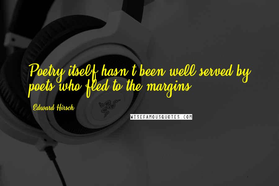 Edward Hirsch Quotes: Poetry itself hasn't been well served by poets who fled to the margins.