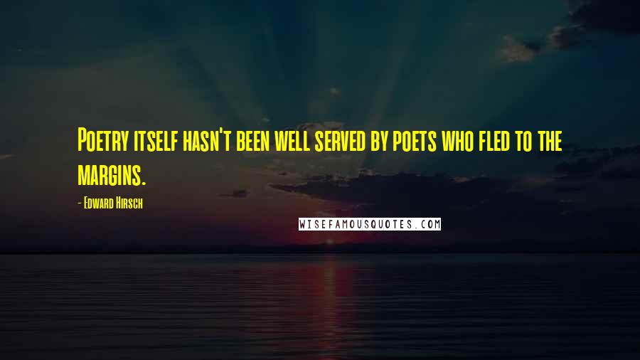 Edward Hirsch Quotes: Poetry itself hasn't been well served by poets who fled to the margins.