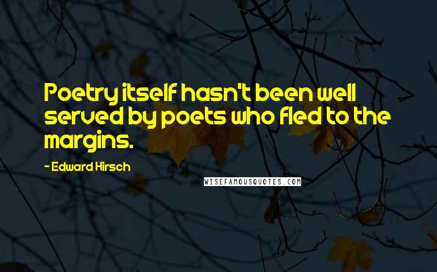 Edward Hirsch Quotes: Poetry itself hasn't been well served by poets who fled to the margins.