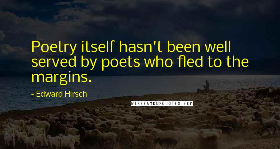 Edward Hirsch Quotes: Poetry itself hasn't been well served by poets who fled to the margins.