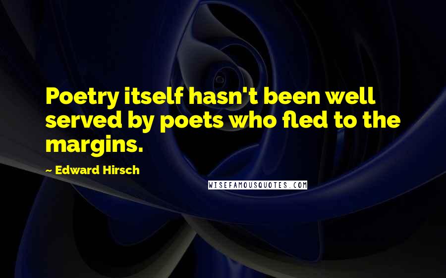 Edward Hirsch Quotes: Poetry itself hasn't been well served by poets who fled to the margins.