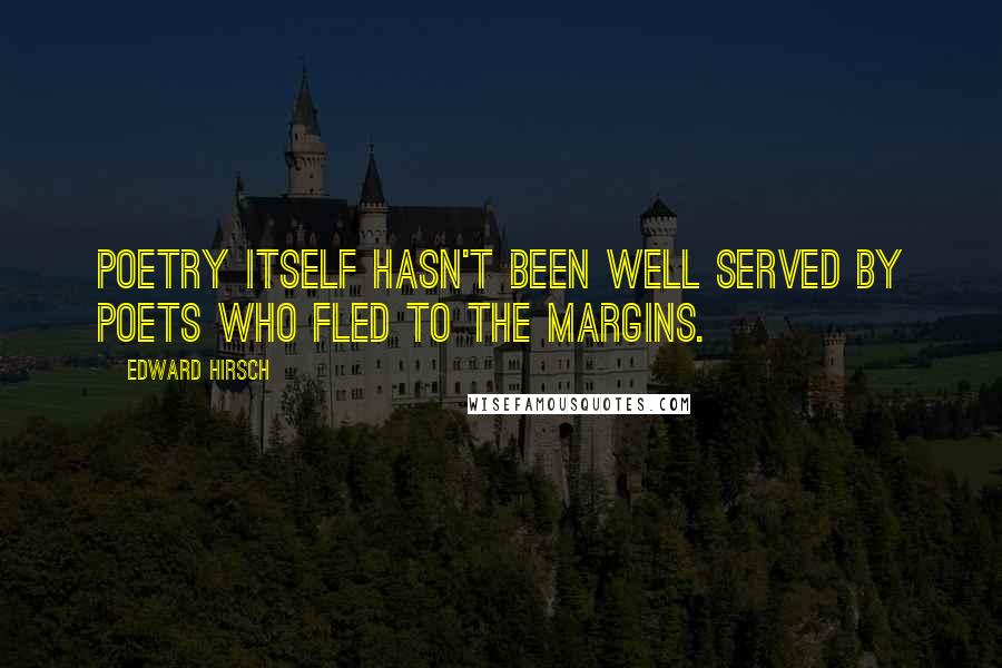 Edward Hirsch Quotes: Poetry itself hasn't been well served by poets who fled to the margins.