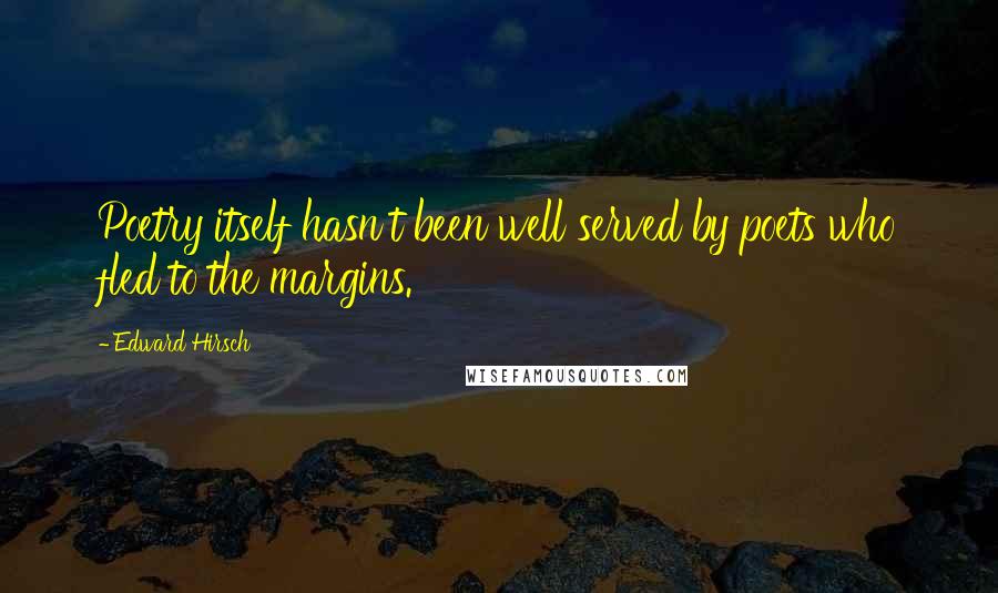Edward Hirsch Quotes: Poetry itself hasn't been well served by poets who fled to the margins.