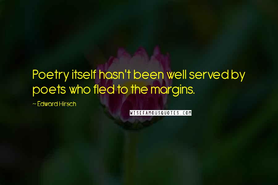 Edward Hirsch Quotes: Poetry itself hasn't been well served by poets who fled to the margins.