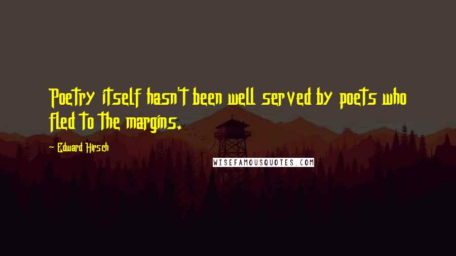 Edward Hirsch Quotes: Poetry itself hasn't been well served by poets who fled to the margins.