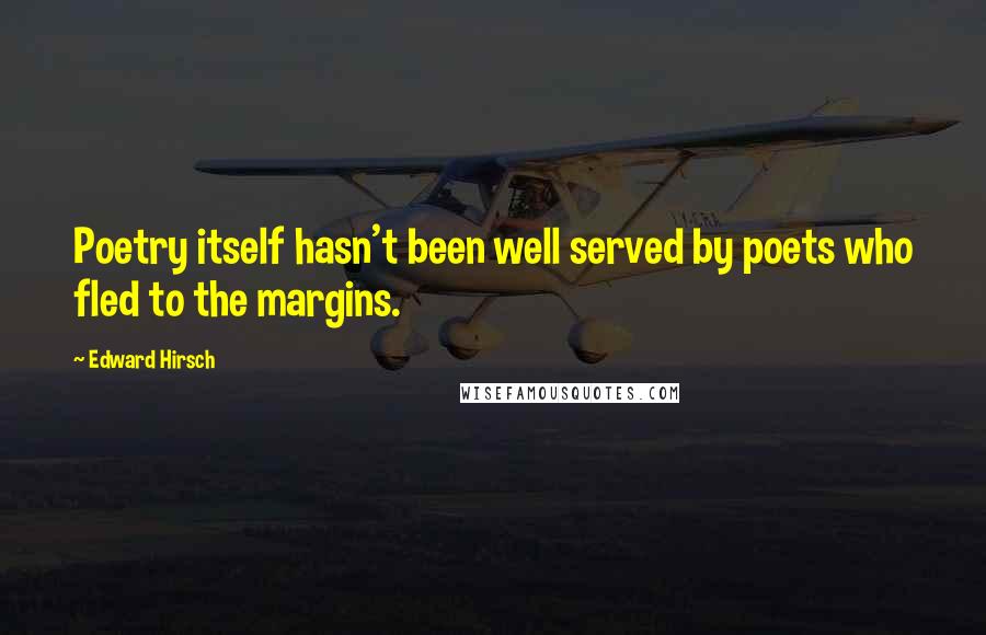 Edward Hirsch Quotes: Poetry itself hasn't been well served by poets who fled to the margins.