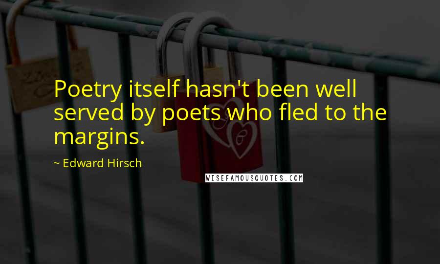 Edward Hirsch Quotes: Poetry itself hasn't been well served by poets who fled to the margins.