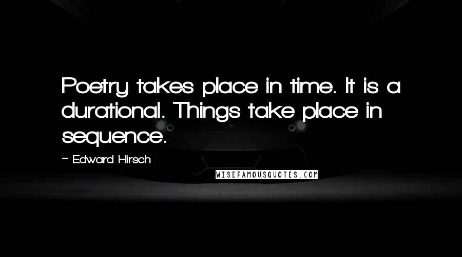 Edward Hirsch Quotes: Poetry takes place in time. It is a durational. Things take place in sequence.