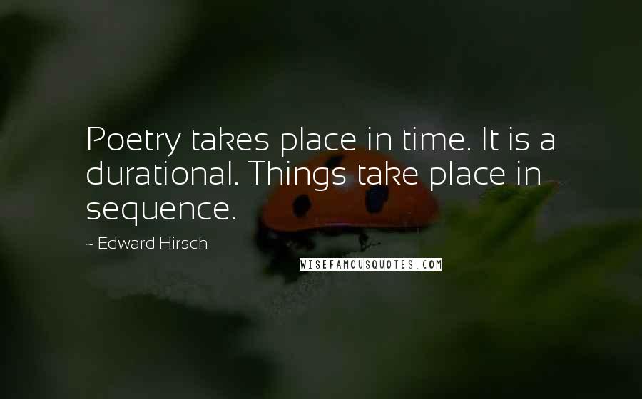 Edward Hirsch Quotes: Poetry takes place in time. It is a durational. Things take place in sequence.