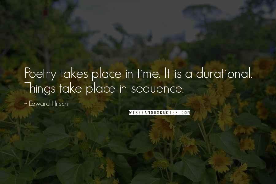 Edward Hirsch Quotes: Poetry takes place in time. It is a durational. Things take place in sequence.