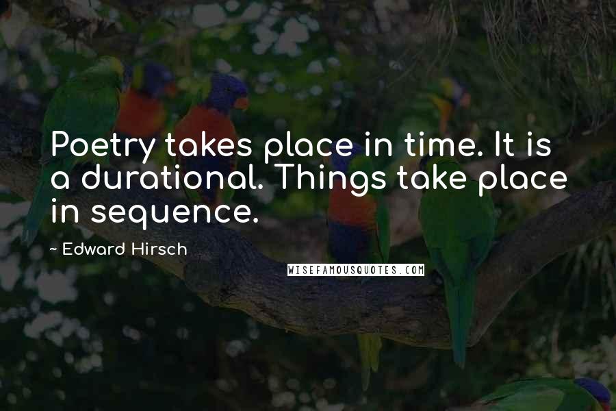 Edward Hirsch Quotes: Poetry takes place in time. It is a durational. Things take place in sequence.