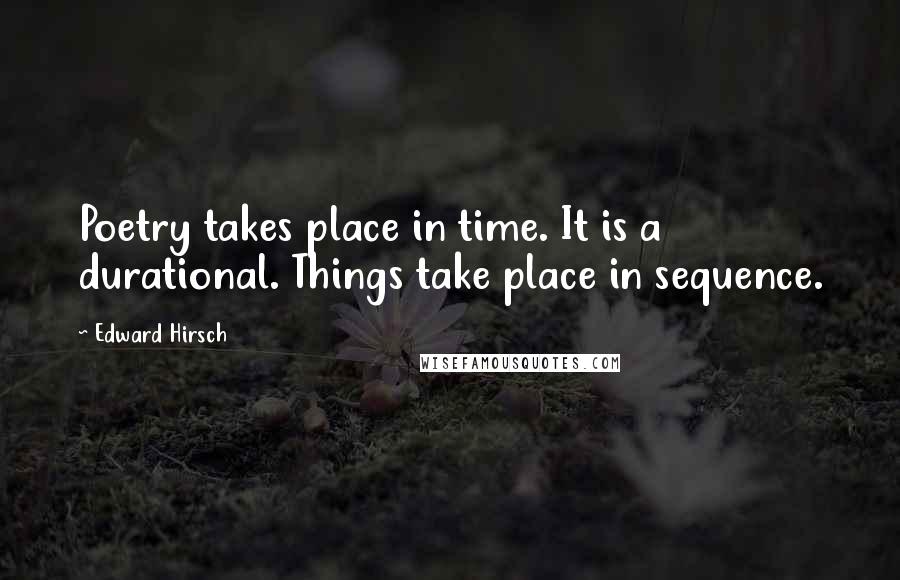 Edward Hirsch Quotes: Poetry takes place in time. It is a durational. Things take place in sequence.