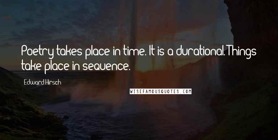 Edward Hirsch Quotes: Poetry takes place in time. It is a durational. Things take place in sequence.