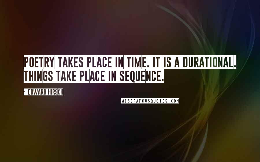 Edward Hirsch Quotes: Poetry takes place in time. It is a durational. Things take place in sequence.