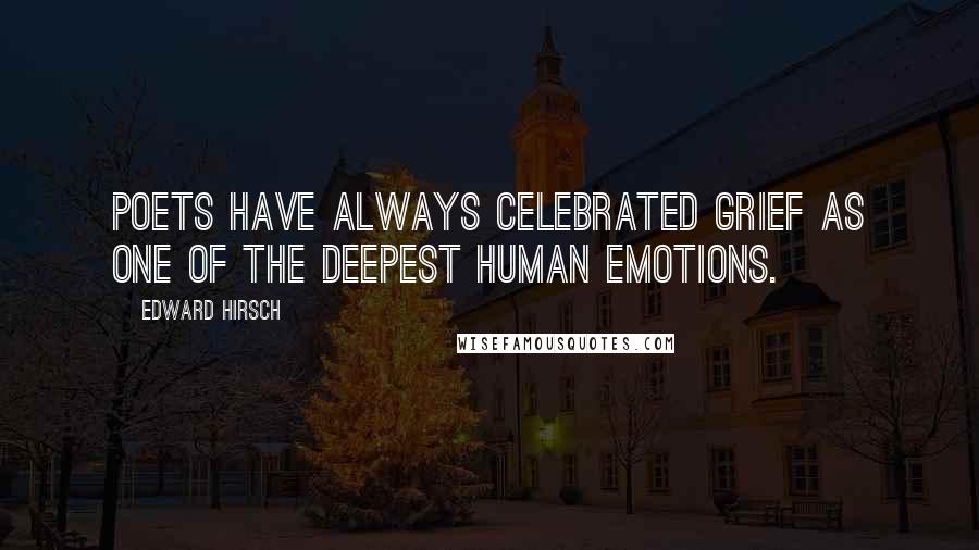 Edward Hirsch Quotes: Poets have always celebrated grief as one of the deepest human emotions.