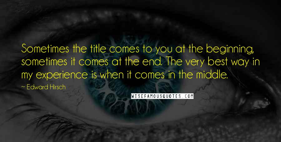 Edward Hirsch Quotes: Sometimes the title comes to you at the beginning, sometimes it comes at the end. The very best way in my experience is when it comes in the middle.