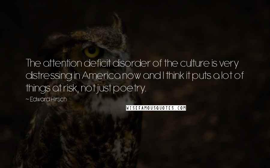 Edward Hirsch Quotes: The attention deficit disorder of the culture is very distressing in America now and I think it puts a lot of things at risk, not just poetry.