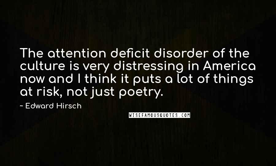 Edward Hirsch Quotes: The attention deficit disorder of the culture is very distressing in America now and I think it puts a lot of things at risk, not just poetry.