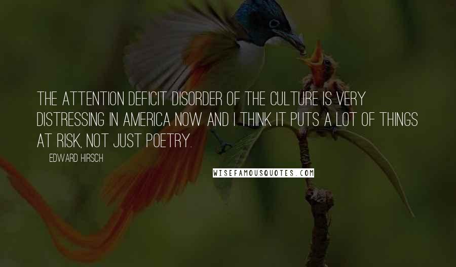 Edward Hirsch Quotes: The attention deficit disorder of the culture is very distressing in America now and I think it puts a lot of things at risk, not just poetry.