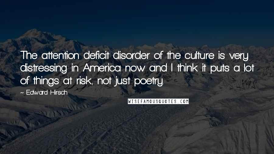 Edward Hirsch Quotes: The attention deficit disorder of the culture is very distressing in America now and I think it puts a lot of things at risk, not just poetry.