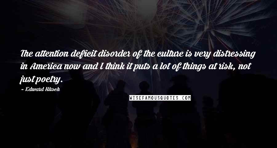 Edward Hirsch Quotes: The attention deficit disorder of the culture is very distressing in America now and I think it puts a lot of things at risk, not just poetry.