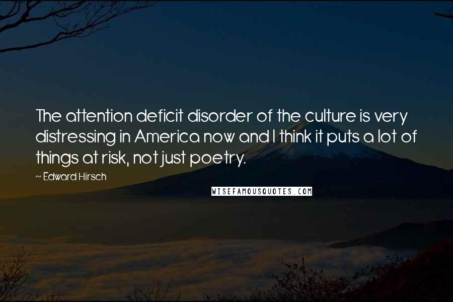 Edward Hirsch Quotes: The attention deficit disorder of the culture is very distressing in America now and I think it puts a lot of things at risk, not just poetry.