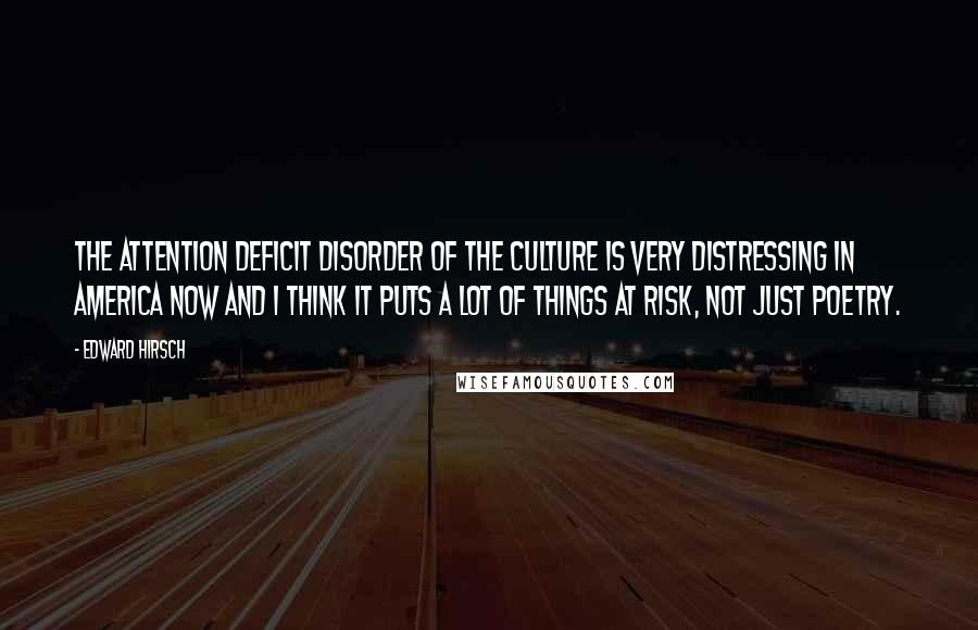 Edward Hirsch Quotes: The attention deficit disorder of the culture is very distressing in America now and I think it puts a lot of things at risk, not just poetry.