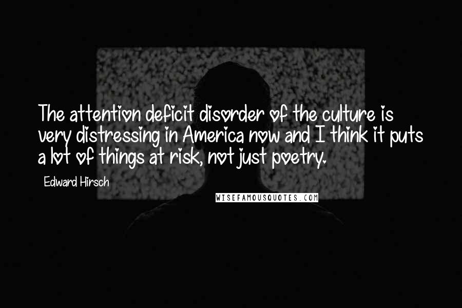 Edward Hirsch Quotes: The attention deficit disorder of the culture is very distressing in America now and I think it puts a lot of things at risk, not just poetry.