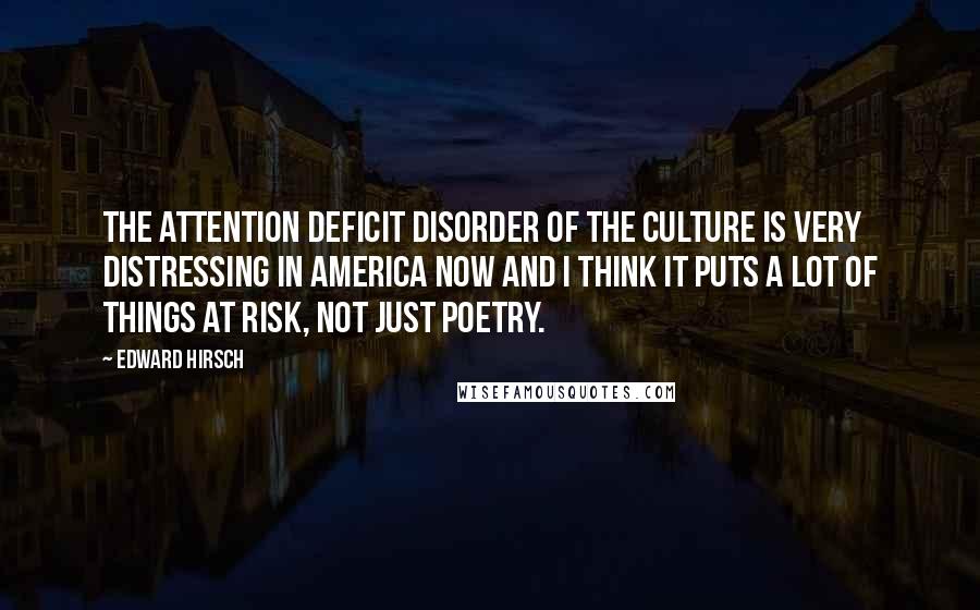 Edward Hirsch Quotes: The attention deficit disorder of the culture is very distressing in America now and I think it puts a lot of things at risk, not just poetry.