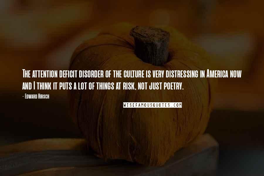 Edward Hirsch Quotes: The attention deficit disorder of the culture is very distressing in America now and I think it puts a lot of things at risk, not just poetry.