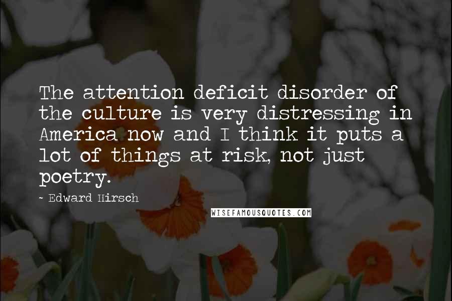 Edward Hirsch Quotes: The attention deficit disorder of the culture is very distressing in America now and I think it puts a lot of things at risk, not just poetry.