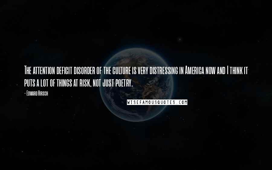 Edward Hirsch Quotes: The attention deficit disorder of the culture is very distressing in America now and I think it puts a lot of things at risk, not just poetry.