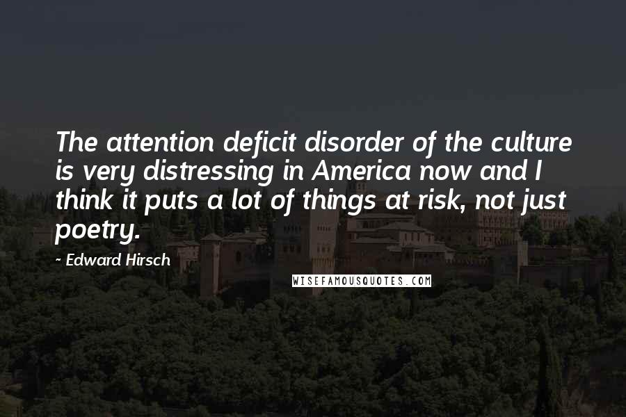 Edward Hirsch Quotes: The attention deficit disorder of the culture is very distressing in America now and I think it puts a lot of things at risk, not just poetry.