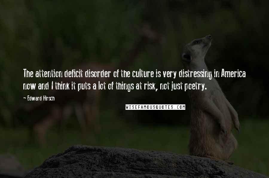 Edward Hirsch Quotes: The attention deficit disorder of the culture is very distressing in America now and I think it puts a lot of things at risk, not just poetry.