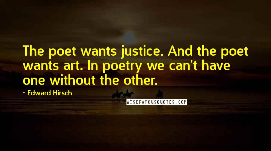 Edward Hirsch Quotes: The poet wants justice. And the poet wants art. In poetry we can't have one without the other.