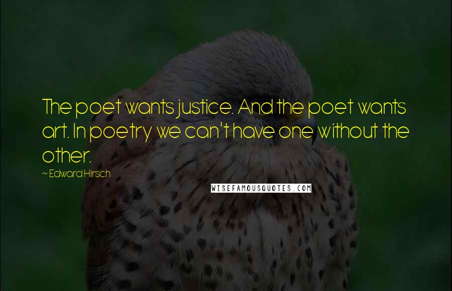 Edward Hirsch Quotes: The poet wants justice. And the poet wants art. In poetry we can't have one without the other.