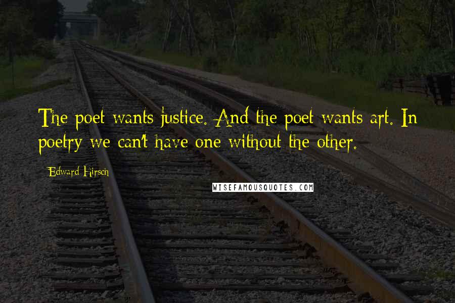 Edward Hirsch Quotes: The poet wants justice. And the poet wants art. In poetry we can't have one without the other.