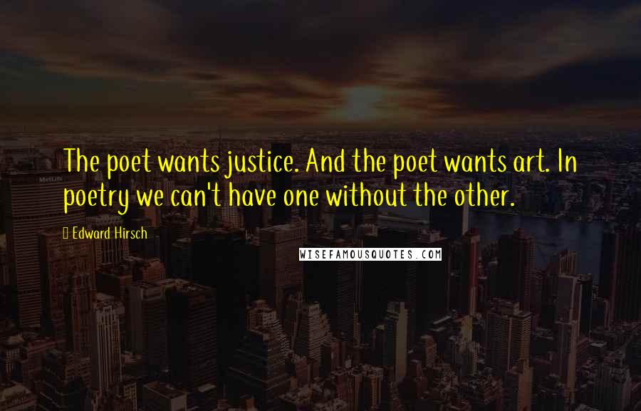Edward Hirsch Quotes: The poet wants justice. And the poet wants art. In poetry we can't have one without the other.