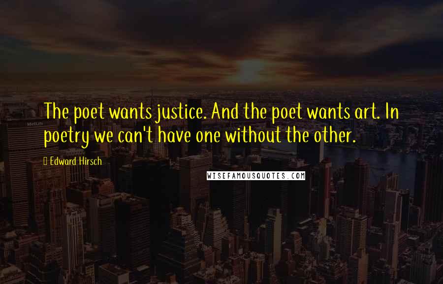 Edward Hirsch Quotes: The poet wants justice. And the poet wants art. In poetry we can't have one without the other.