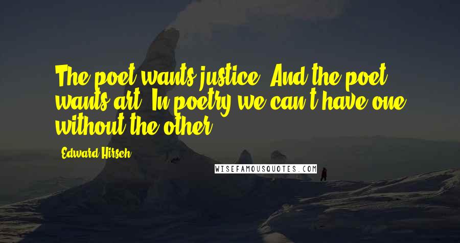 Edward Hirsch Quotes: The poet wants justice. And the poet wants art. In poetry we can't have one without the other.