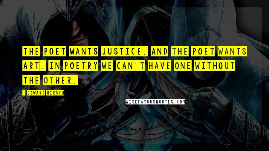 Edward Hirsch Quotes: The poet wants justice. And the poet wants art. In poetry we can't have one without the other.