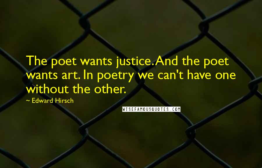 Edward Hirsch Quotes: The poet wants justice. And the poet wants art. In poetry we can't have one without the other.