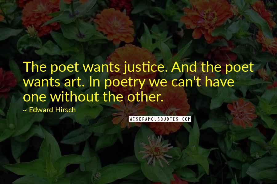 Edward Hirsch Quotes: The poet wants justice. And the poet wants art. In poetry we can't have one without the other.