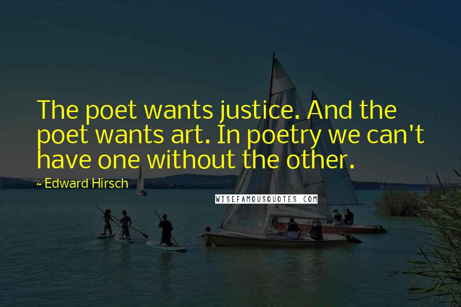 Edward Hirsch Quotes: The poet wants justice. And the poet wants art. In poetry we can't have one without the other.