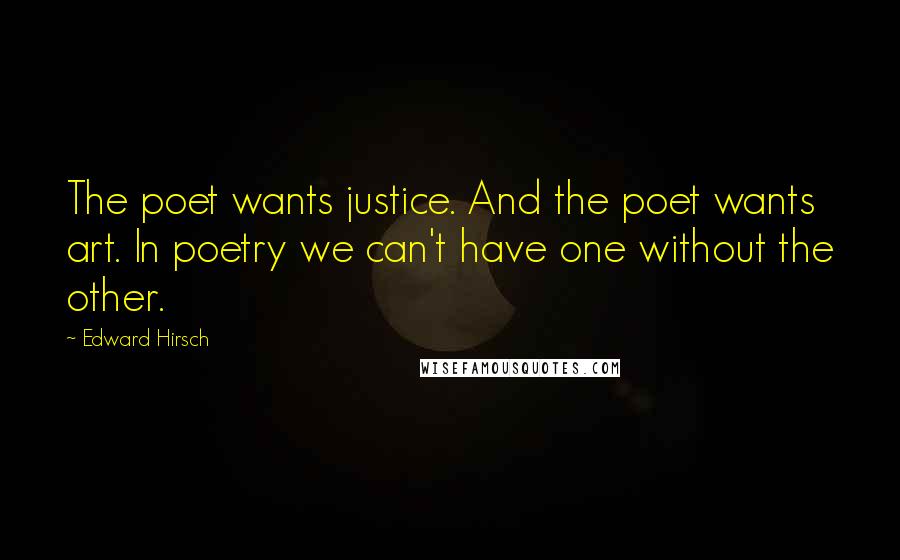 Edward Hirsch Quotes: The poet wants justice. And the poet wants art. In poetry we can't have one without the other.